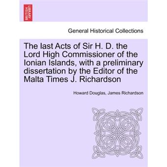 The Last Acts of Sir H. D. the Lord High Commissioner of the Ionian Islands, with a Preliminary Dissertation by the Editor of the Malta Times J. Richardson - Paperback / softback - 2011 - 1