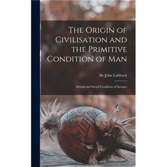 The Origin of Civilisation and the Primitive Condition of Man [microform] Mental and Social Condition of Savages - 1