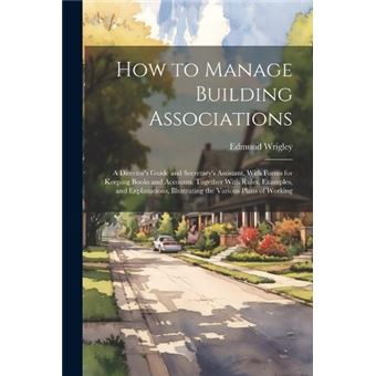 How To Manage Building Associations A Directors Guide And Secretarys Assistant. With Forms For Keeping Books And Accounts. Together With Rules Examples An - 1