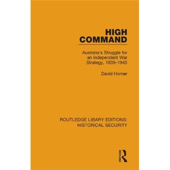 High Command Australia'S Struggle For An Independent War Strategy, 19391945 7 Routledge Library Editions Historical Security - 1