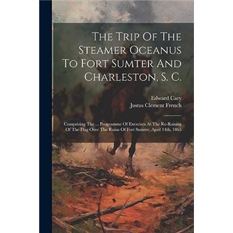 The Trip Of The Steamer Oceanus To Fort Sumter And Charleston S. C. Comprising The ... Programme Of Exercises At The Reraising Of The Flag Over The Ruins - 1