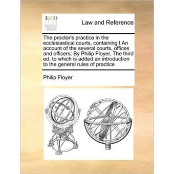The Proctor's Practice in the Ecclesiastical Courts, Containing I an Account of the Several Courts, Offices and Officers - By Philip Floyer, the Third Ed, to Which Is Added an Introduction to the General Rules of Practice - Paperback / softback - 2010 - 1