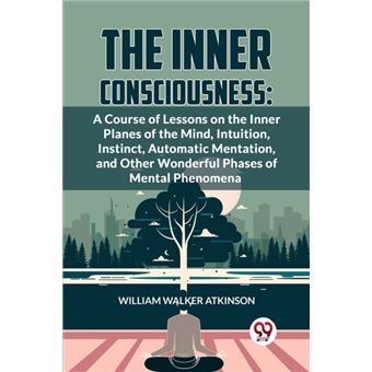 The Inner Consciousness A Course Of Lessons On The Inner Planes Of The Mind, Intuition, Instinct, Automatic Mentation, And Other Wonderful Phases Of Mental Phenomena - 1