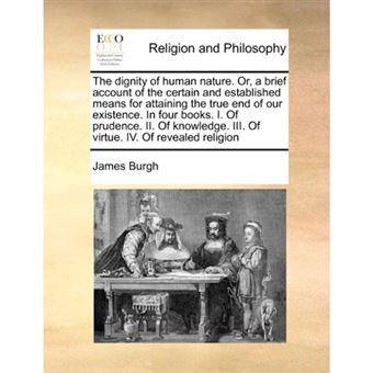 The Dignity of Human Nature. Or, a Brief Account of the Certain and Established Means for Attaining the True End of Our Existence. in Four Books. I. of Prudence. II. of Knowledge. III. of Virtue. IV. of Revealed Religion - Paperback / softback - 2010 - 1