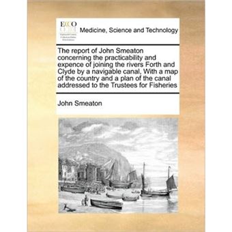 The Report of John Smeaton Concerning the Practicability and Expence of Joining the Rivers Forth and Clyde by a Navigable Canal, with a Map of the Country and a Plan of the Canal Addressed to the Trustees for Fisheries - Paperback / softback - 2010 - 1