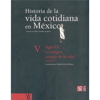 Historia de La Vida Cotidiana En Mexico : Tomo V: Volumen 2. Siglo XX. La Imagen, Espejo de La Vida? - 1