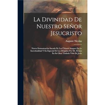 La Divinidad De Nuestro Seor Jesucristo Nueva Demostracin Sacada De Los Ltimos Ataques De Le Incredualidad Y En Especial De Los Dirigidos Por Mr. Renan En - 1