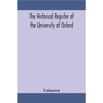 The Historical Register of the University of Oxford Being a Supplement to the Oxford University Calendar, with an Alphabetical Record of University Honours and Distinctions Completed to the End of Trinity Term 1888 - 1