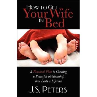 How To Get Your Wife In Bed A Practical Plan To Creating A Powerful Relationship That Lasts A Lifetime - 1