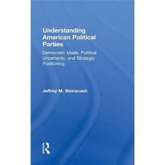 Understanding American Political Parties - Democratic Ideals, Political Uncertainty, and Strategic Positioning - Hardback - 2012 - 1