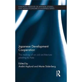 Japanese Development Cooperation The Making Of An Aid Architecture Pivoting To Asia European Institute Of Japanese Studies East Asian Economics And Business Series - 1