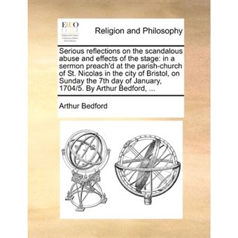 Serious Reflections on the Scandalous Abuse and Effects of the Stage - In a Sermon Preach'd at the Parish-Church of St. Nicolas in the City of Bristol, on Sunday the 7th Day of January, 1704/5. by Arthur Bedford, ... - Paperback / softback - 2010 - 1