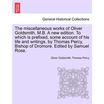 The Miscellaneous Works of Oliver Goldsmith, M.B. a New Edition. to Which Is Prefixed, Some Account of His Life and Writings, by Thomas Percy, Bishop of Dromore. Edited by Samuel Rose. Volume I - Paperback / softback - 2011 - 1