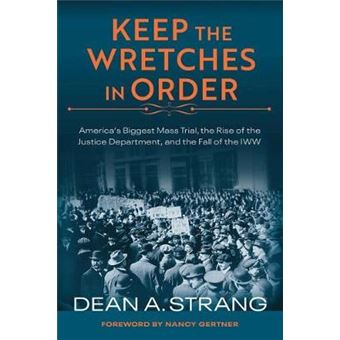 Keep the Wretches in Order: America's Biggest Mass Trial, the Rise of the Justice Department, and the Fall of the Iww - 1