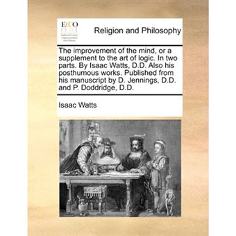 The improvement of the mind, or a supplement to the art of logic. In two parts. By Isaac Watts, D.D. Also his posthumous works. Published from his man - Paperback - 2010 - 1