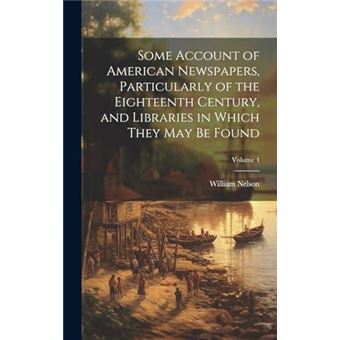 Some Account Of American Newspapers Particularly Of The Eighteenth Century And Libraries In Which They May Be Found Volume 4 - 1