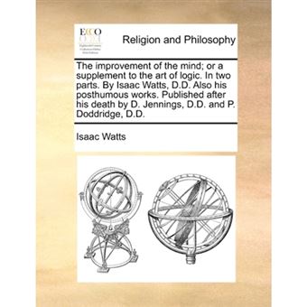 " The improvement of the mind; or a supplement to the art of logic. In two parts. By Isaac Watts, D.D. Also his posthumous works. Published after his de - Paperback - 2010" - 1