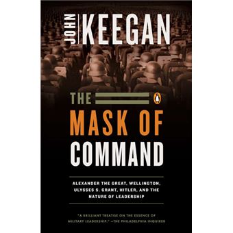 The Mask of Command : Alexander the Great, Wellington, Ulysses S. Grant, Hitler, and the Nature of Lea dership - 1