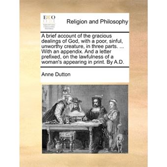 A brief account of the gracious dealings of God, with a poor, sinful, unworthy creature, in three parts. ... With an appendix. And a letter prefixed, - Paperback - 2010 - 1