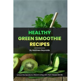 Healthy Green Smoothie Recipes Unlock The Secrets To Vibrant Living With Plantbased Blends - 1