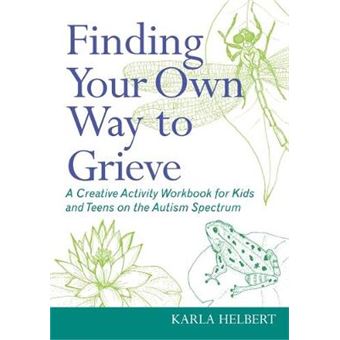 Finding Your Own Way to Grieve - A Creative Activity Workbook for Kids and Teens on the Autism Spectrum - Paperback - 2012 - 1