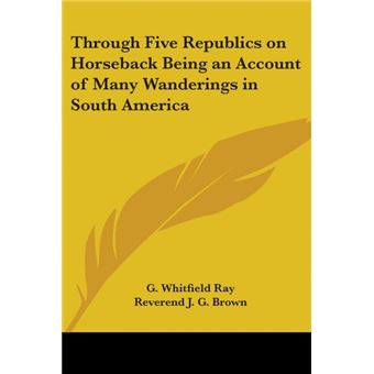Through Five Republics on Horseback Being an Account of Many Wanderings in South America - Paperback - 2005 - 1