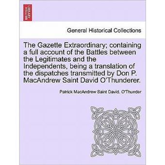 "The Gazette Extraordinary; Containing a Full Account of the Battles Between the Legitimates and the Independents, Being a Translation of the Dispatches Transmitted by Don P. Macandrew Saint David O'Thunderer. - Paperback / softback - 2011" - 1