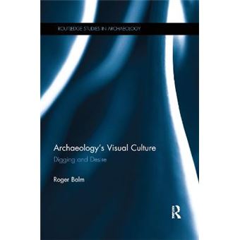 Archaeology'S Visual Culture Digging And Desire Routledge Studies In Archaeology - 1