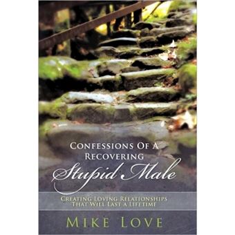 Confessions of a Recovering Stupid Male - Creating Loving Relationships That Will Last a Lifetime - Hardback - 2011 - 1