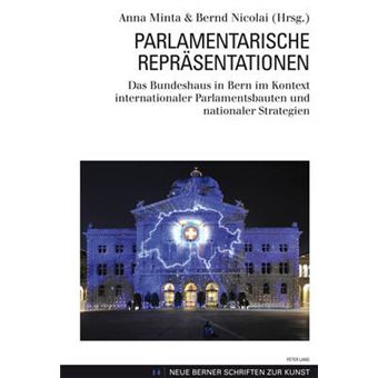 Parlamentarische Repreasentationen Das Bundeshaus In Bern Im Kontext Internationaler Parlamentsbauten Und Nationaler Strategien 14 Neue Berner Schriften Zur Kunst - 1