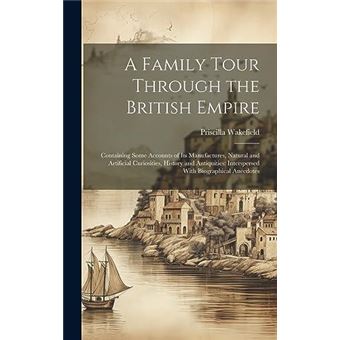 A Family Tour Through The British Empire Containing Some Accounts Of Its Manufactures Natural And Artificial Curiosities History And Antiquities Intersper - 1