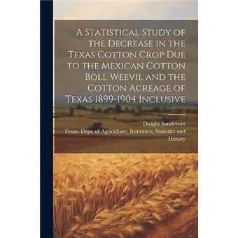 A Statistical Study Of The Decrease In The Texas Cotton Crop Due To The Mexican Cotton Boll Weevil And The Cotton Acreage Of Texas 18991904 Inclusive - 1