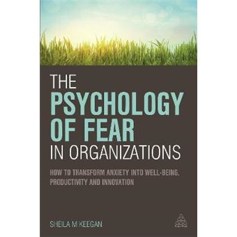 The Psychology of Fear in Organizations : How to Transform Anxiety into Well-being, Productivity and Innovation - 1