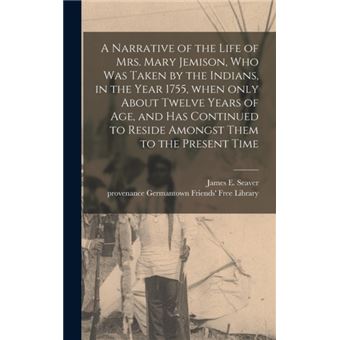 A Narrative of the Life of Mrs. Mary Jemison, Who Was Taken by the Indians, in the Year 1755, When Only About Twelve Years of Age, and Has Continued to Reside Amongst Them to the Present Time - 1