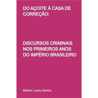 Do Açoite À Casa De Correção:: Discursos Criminais Nos Primeiros Anos Do Império Brasileiro - 1