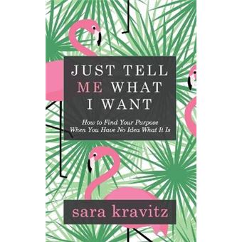 Just Tell Me What I Want How To Find Your Purpose When You Have No Idea What It Is - 1