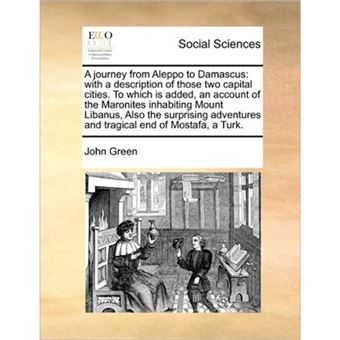 A Journey from Aleppo to Damascus - With a Description of Those Two Capital Cities. to Which Is Added, an Account of the Maronites Inhabiting Mount Libanus, Also the Surprising Adventures and Tragical End of Mostafa, a Turk. - Paperback / softback - 2010 - 1