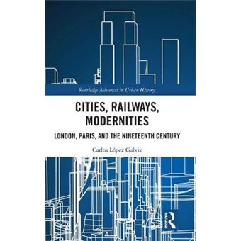 Cities, Railways, Modernities London, Paris, And The Nineteenth Century 4 Routledge Advances In Urban History - 1