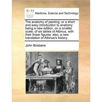 The Anatomy of Painting - Or a Short and Easy Introduction to Anatomy: Being a New Edition, on a Smaller Scale, of Six Tables of Albinus, with Their Linear Figures: Also, a New Translation of Albinus's History - Paperback / softback - 2010 - 1