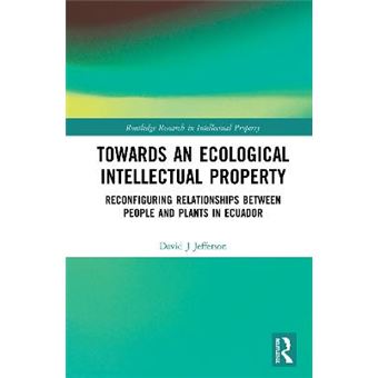 Towards An Ecological Intellectual Property Reconfiguring Relationships Between People And Plants In Ecuador 1 Routledge Research In Intellectual Property - 1