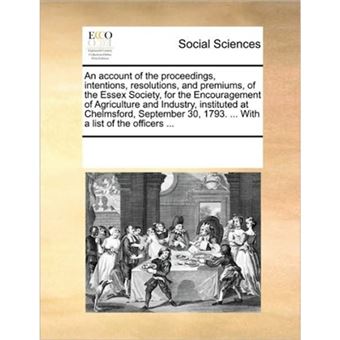 An Account of the Proceedings, Intentions, Resolutions, and Premiums, of the Essex Society, for the Encouragement of Agriculture and Industry, Instituted at Chelmsford, September 30, 1793. ... with a List of the Officers ... - Paperback / softback - 2010 - 1
