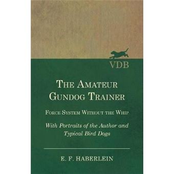 The Amateur Gundog Trainer  Force System Without The Whip  With Portraits Of The Author And Typical Bird Dogs - 1