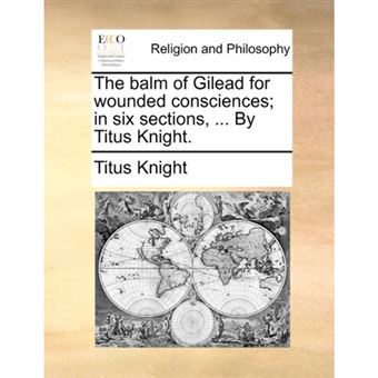 "The Balm of Gilead for Wounded Consciences; In Six Sections, ... by Titus Knight. - Paperback / softback - 2010" - 1
