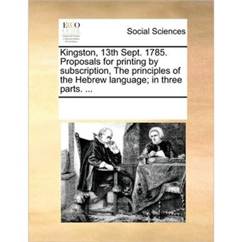 " Kingston, 13th Sept. 1785. Proposals for Printing by Subscription, the Principles of the Hebrew Language; In Three Parts. ... - Paperback / softback - 2010" - 1