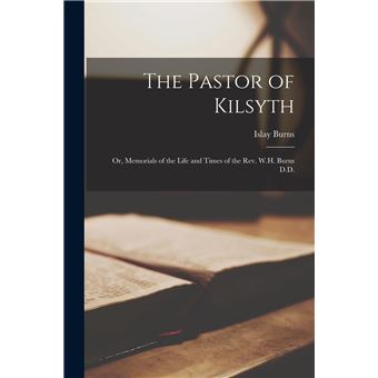 The Pastor Of Kilsyth Or Memorials Of The Life And Times Of The Rev. W.H. Burns D.D. - 1