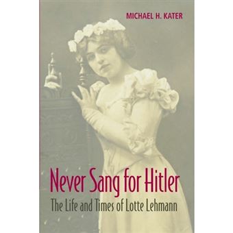 Never Sang for Hitler - The Life and Times of Lotte Lehmann, 1888-1976 - Paperback - 2014 - 1