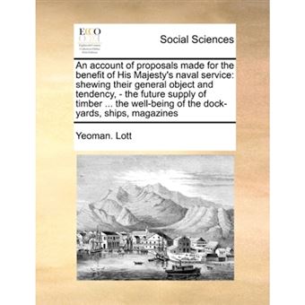 An Account of Proposals Made for the Benefit of His Majesty's Naval Service - Shewing Their General Object and Tendency, - The Future Supply of Timber ... the Well-Being of the Dock-Yards, Ships, Magazines - Paperback / softback - 2010 - 1
