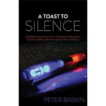 A Toast to Silence Avoid Becoming Another Victim of Deceptive Police Tactics By Knowing When and How to Use the Power of Silence - 1