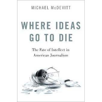 Where Ideas Go To Die The Fate Of Intellect In American Journalism - 1