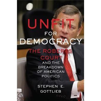Unfit For Democracy The Roberts Court And The Breakdown Of American Politics - 1